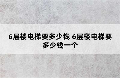 6层楼电梯要多少钱 6层楼电梯要多少钱一个